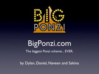 BigPonzi.com
   The biggest Ponzi scheme... EVER.


by Dylan, Daniel, Naveen and Sakina
 