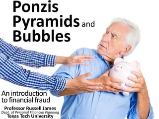 Ponzis Pyramids and Bubbles 
An introduction to financial fraud 
Professor Russell James Dept. of Personal Financial Planning Texas Tech University  