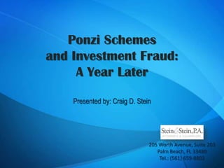 Ponzi Schemes and Investment Fraud:A Year Later Presented by: Craig D. Stein 205 Worth Avenue, Suite 203 Palm Beach, FL 33480 Tel.: (561) 659-8802 