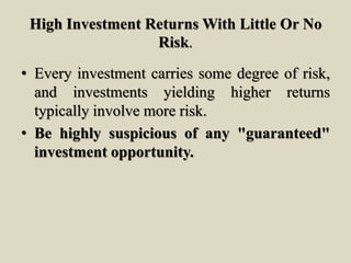 High Investment Returns With Little Or No
Risk.
• Every investment carries some degree of risk,
and investments yielding higher returns
typically involve more risk.
• Be highly suspicious of any "guaranteed"
investment opportunity.
 
