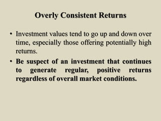 Overly Consistent Returns
• Investment values tend to go up and down over
time, especially those offering potentially high
returns.
• Be suspect of an investment that continues
to generate regular, positive returns
regardless of overall market conditions.
 