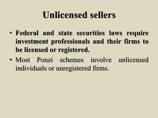 Unlicensed sellers
• Federal and state securities laws require
investment professionals and their firms to
be licensed or registered.
• Most Ponzi schemes involve unlicensed
individuals or unregistered firms.
 
