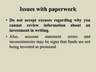 Issues with paperwork
• Do not accept excuses regarding why you
cannot review information about an
investment in writing.
• Also, account statement errors and
inconsistencies may be signs that funds are not
being invested as promised.
 