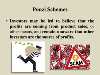 Ponzi Schemes
• Investors may be led to believe that the
profits are coming from product sales, or
other means, and remain unaware that other
investors are the source of profits.
 