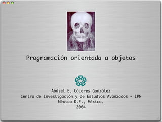 Programación orientada a objetos




              Abdiel E. Cáceres González
Centro de Investigación y de Estudios Avanzados - IPN
                 México D.F., México.
                         2004
 