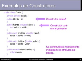 Exemplos de Construtores
   public class Conta {
        private double saldo;
        public Conta ( ) {                 ...