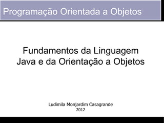 Programação Orientada a Objetos



    Fundamentos da Linguagem
   Java e da Orientação a Objetos



          Ludimila Monjardim Casagrande
                      2012
 