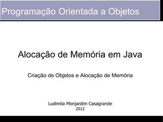 Programação Orientada a Objetos



   Alocação de Memória em Java

     Criação de Objetos e Alocação de Memória




            Ludimila Monjardim Casagrande
                        2012
 