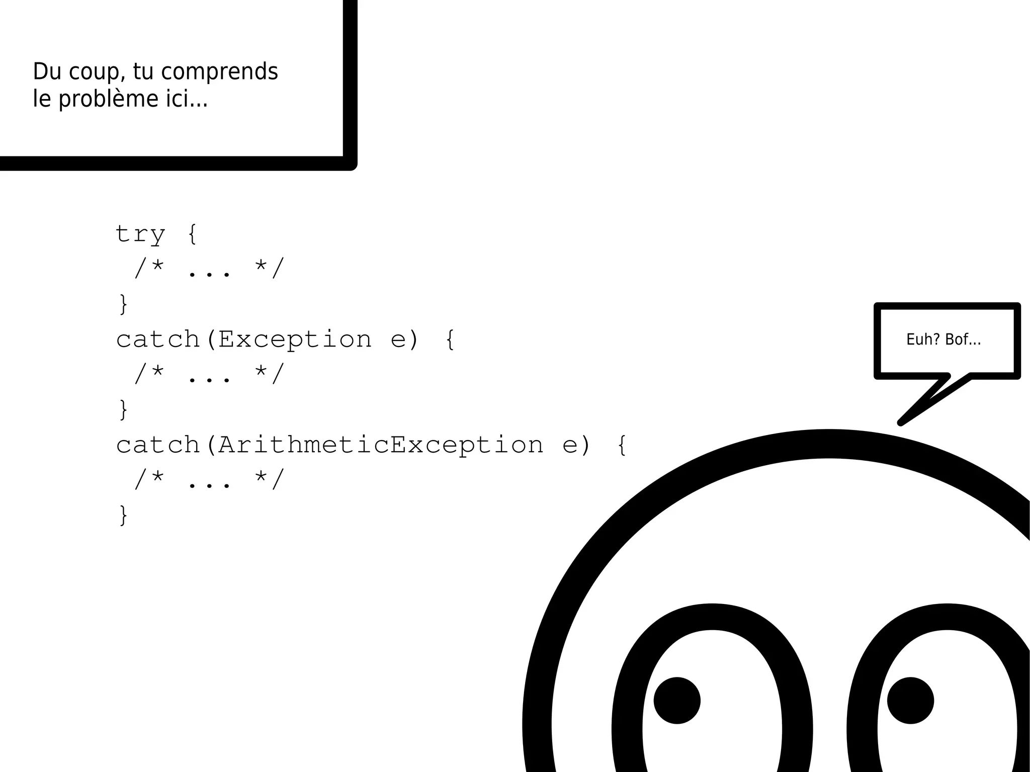 Du coup, tu comprends
le problème ici...




       try {
        /* ... */
       }
       catch(Exception e) {             Euh? Bof...

        /* ... */
       }
       catch(ArithmeticException e) {
        /* ... */
       }
 