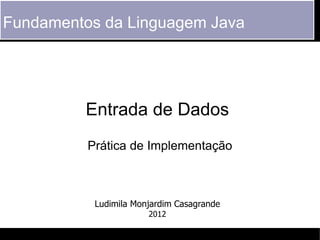 Fundamentos da Linguagem Java




         Entrada de Dados
          Prática de Implementação



           Ludimila Monjardim Casagrande
                       2012
 