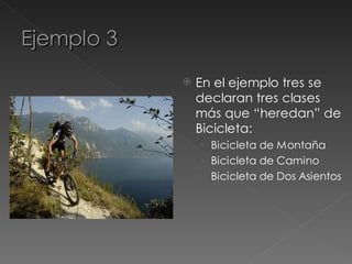 Ejemplo 3
               En el ejemplo tres se
                declaran tres clases
                más que “heredan” de
                Bicicleta:
                › Bicicleta de Montaña
                › Bicicleta de Camino
                › Bicicleta de Dos Asientos
 