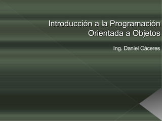 Introducción a la Programación
           Orientada a Objetos
                 Ing. Daniel Cáceres
 