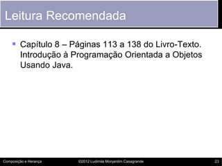 Leitura Recomendada

     Capítulo 8 – Páginas 113 a 138 do Livro-Texto.
        Introdução à Programação Orientada a Objetos
        Usando Java.




Composição e Herança   ©2012 Ludimila Monjardim Casagrande   23
 