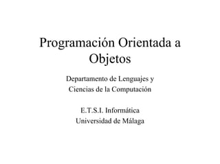 Programación Orientada a
        Objetos
    Departamento de Lenguajes y
     Ciencias de la Computación

       E.T.S.I. Informática
      Universidad de Málaga
 