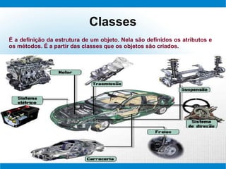 Classes
É a definição da estrutura de um objeto. Nela são definidos os atributos e
os métodos. É a partir das classes que os objetos são criados.
 