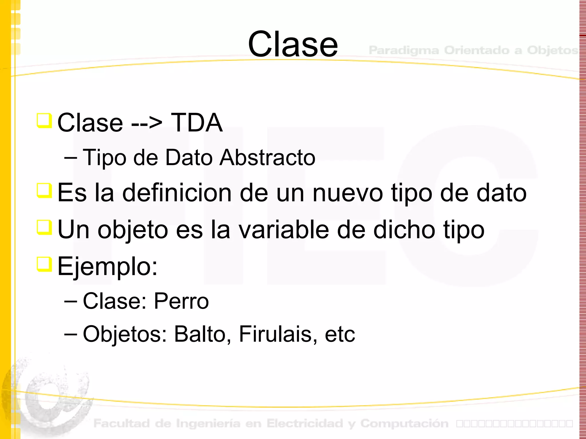 Clase Clase --> TDA Tipo de Dato Abstracto Es la definicion de un nuevo tipo de dato Un objeto es la variable de dicho tipo Ejemplo:  Clase: Perro Objetos: Balto, Firulais, etc 