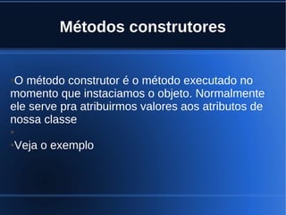 Métodos construtores
●O método construtor é o método executado no
momento que instaciamos o objeto. Normalmente
ele serve pra atribuirmos valores aos atributos de
nossa classe
●
●Veja o exemplo
 
