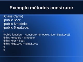 Exemplo métodos construtor
●Class Carro{
●public $cor;
●public $modelo;
●public $ligaLeve;
●
●Public function __construtor($modelo, $cor,$ligaLeve){
●$this->modelo = $modelo;
●$this->cor = $cor;
●$this->ligaLeve = $ligaLeve;
●}
●}
 