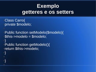 Exemplo
getteres e os setters
●Class Carro{
●private $modelo;
●
●Public function setModelo($modelo){
●$this->modelo = $modelo;
●}
●Public function getModelo(){
●return $this->modelo;
●}
●
●}
●
 