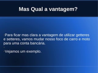Mas Qual a vantagem?
●Para ficar mas clara a vantagem de utilizar getteres
e setteres, vamos mudar nosso foco de carro e moto
para uma conta bancária.
●
●Vejamos um exemplo.
 