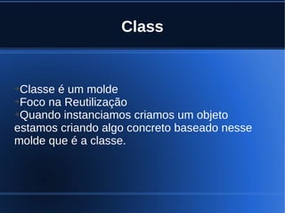 Class
➔Classe é um molde
➔Foco na Reutilização
➔Quando instanciamos criamos um objeto
estamos criando algo concreto baseado nesse
molde que é a classe.
 