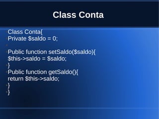 Class Conta
●Class Conta{
●Private $saldo = 0;
●
●Public function setSaldo($saldo){
$this->saldo = $saldo;
●}
●Public function getSaldo(){
return $this->saldo;
●}
●}
 