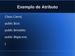 Exemplo de Atributo
●Class Carro{
●
●public $cor;
●
●public $modelo;
●
●public $ligaLeve;
●}
 
