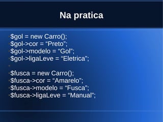 Na pratica
●$gol = new Carro();
●$gol->cor = “Preto”;
●$gol->modelo = “Gol”;
●$gol->ligaLeve = “Eletrica”;
●
●$fusca = new Carro();
●$fusca->cor = “Amarelo”;
●$fusca->modelo = “Fusca”;
●$fusca->ligaLeve = “Manual”;
 