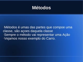 Métodos
●Métodos é umas das partes que compoe uma
classe, são açoes daquela classe
●Sempre o método vai representar uma Ação
●Vejamos nosso exemplo do Carro.
 