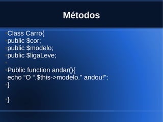 Métodos
●Class Carro{
●public $cor;
●public $modelo;
●public $ligaLeve;
●
●Public function andar(){
echo “O “.$this->modelo.” andou!”;
●}
●}
 