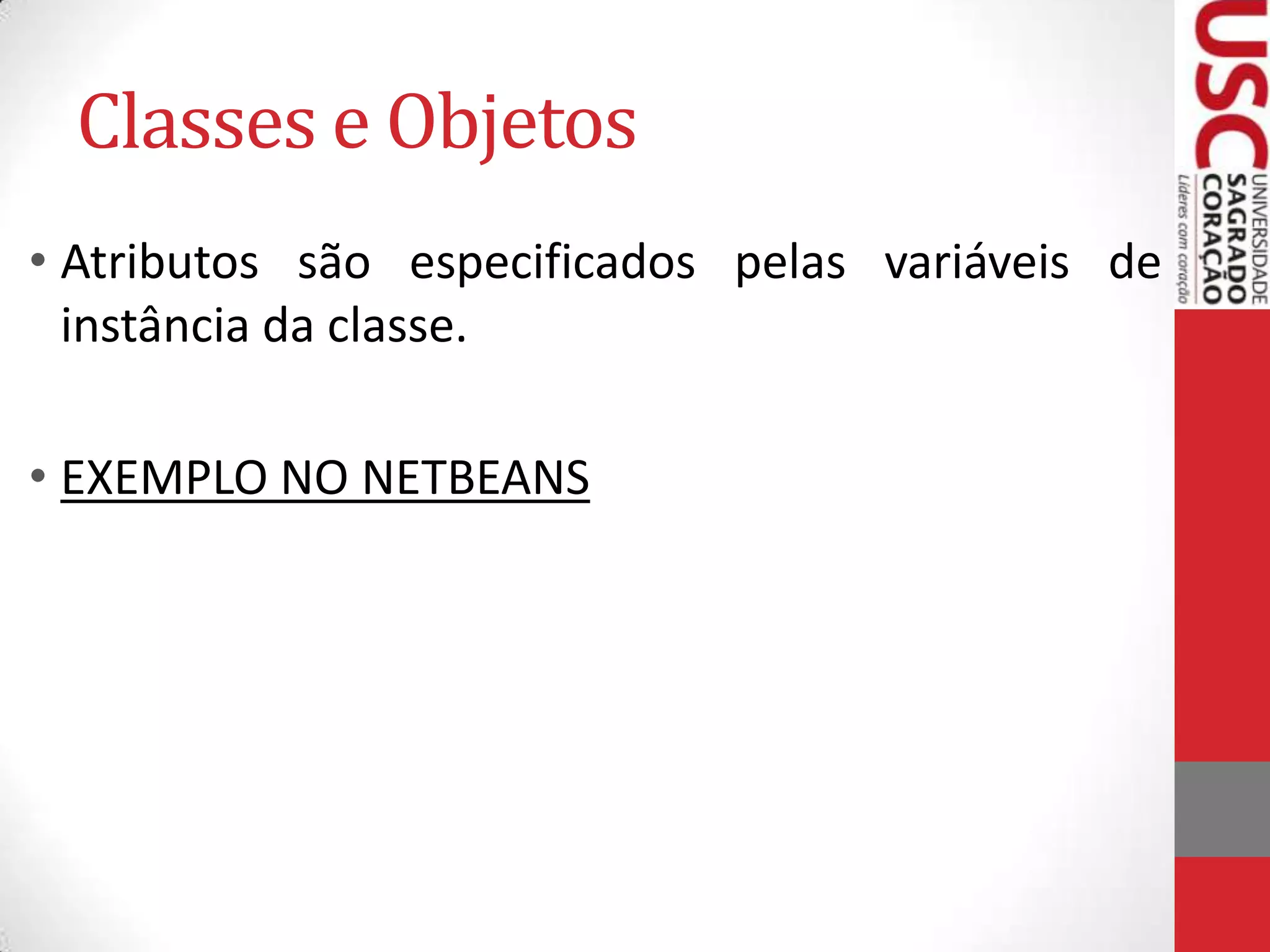 Classes e Objetos
• Atributos são especificados pelas variáveis de
instância da classe.
• EXEMPLO NO NETBEANS

 
