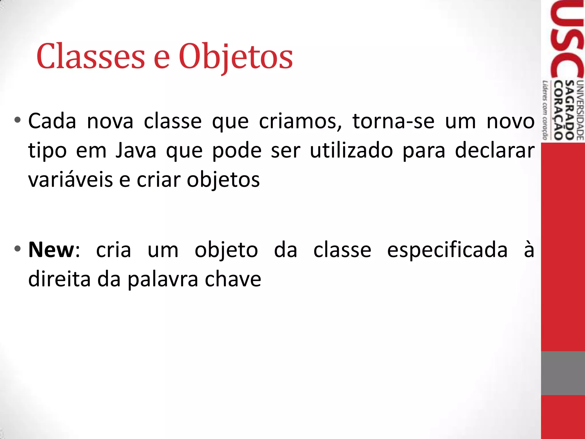 Classes e Objetos
• Cada nova classe que criamos, torna-se um novo
tipo em Java que pode ser utilizado para declarar
variáveis e criar objetos

• New: cria um objeto da classe especificada à
direita da palavra chave

 