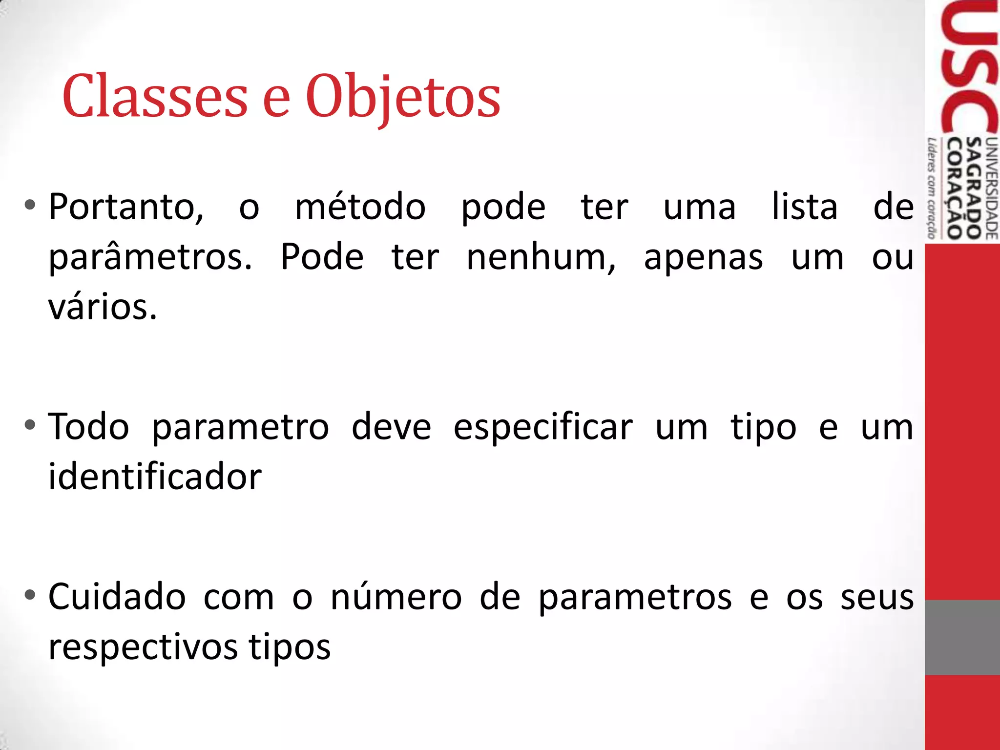 Classes e Objetos
• Portanto, o método pode ter uma lista de
parâmetros. Pode ter nenhum, apenas um ou
vários.

• Todo parametro deve especificar um tipo e um
identificador
• Cuidado com o número de parametros e os seus
respectivos tipos

 
