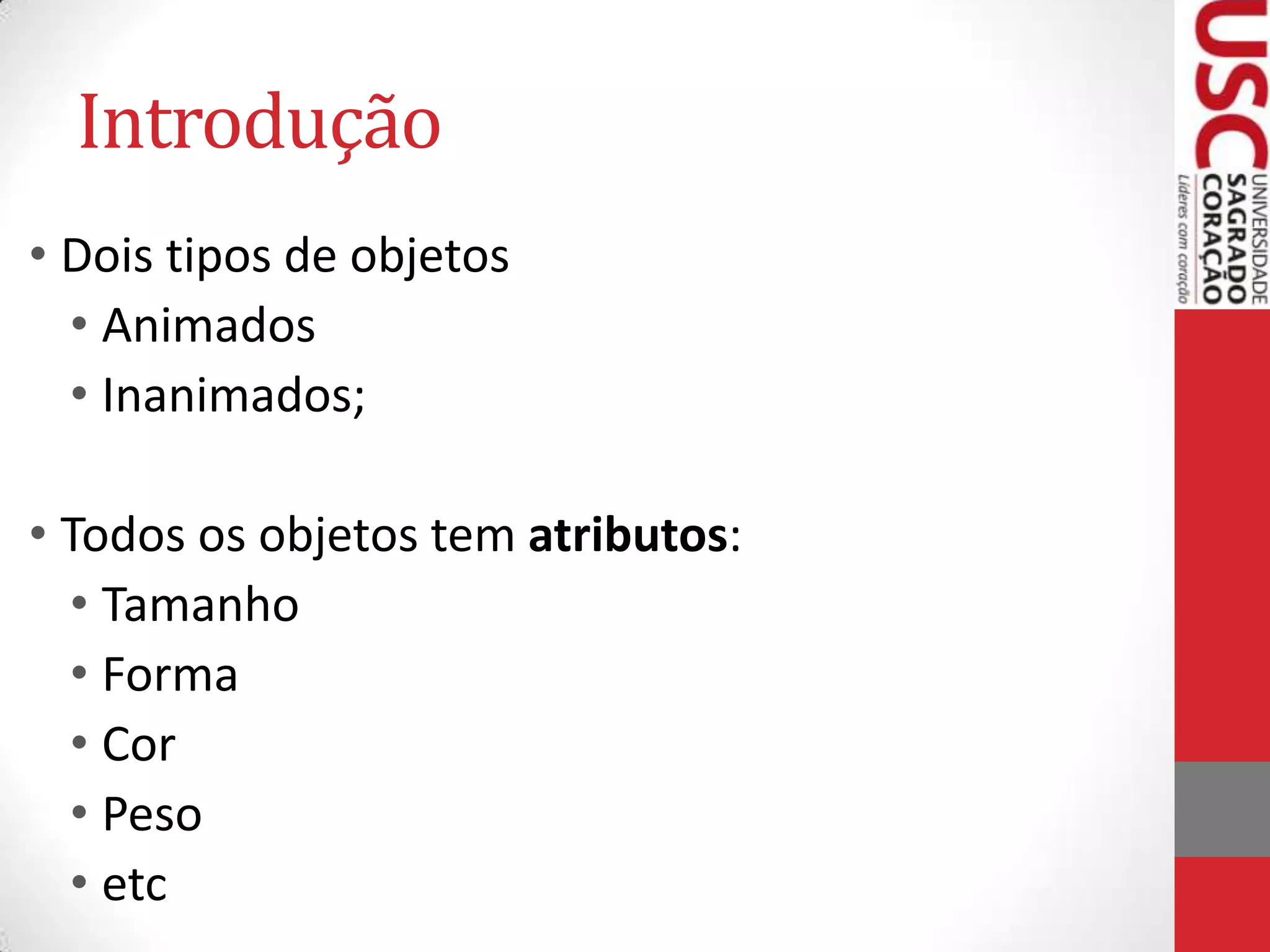 Introdução
• Dois tipos de objetos
• Animados
• Inanimados;

• Todos os objetos tem atributos:
• Tamanho
• Forma
• Cor
• Peso
• etc

 