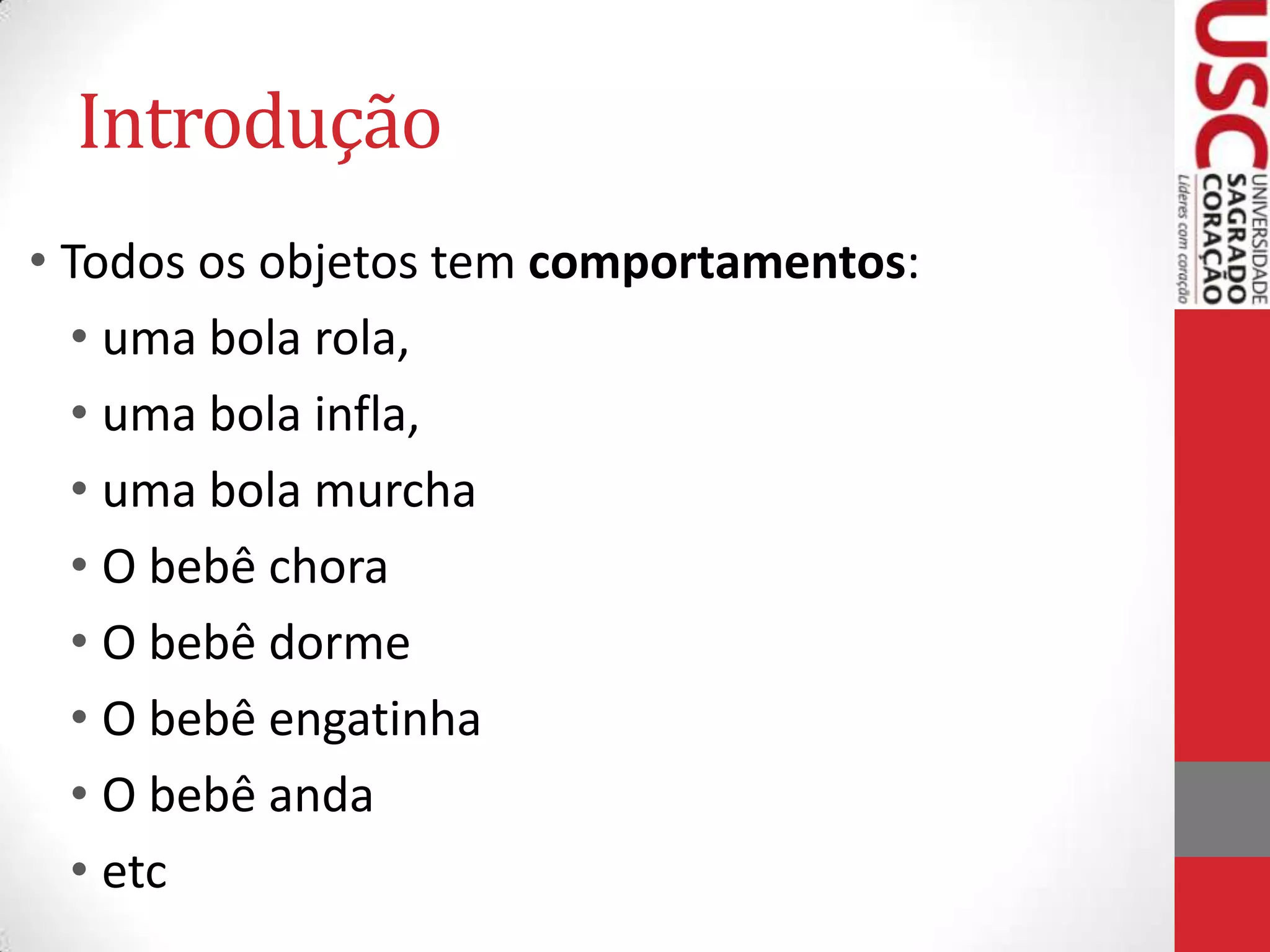 Introdução
• Todos os objetos tem comportamentos:
• uma bola rola,
• uma bola infla,
• uma bola murcha
• O bebê chora
• O bebê dorme
• O bebê engatinha
• O bebê anda
• etc

 