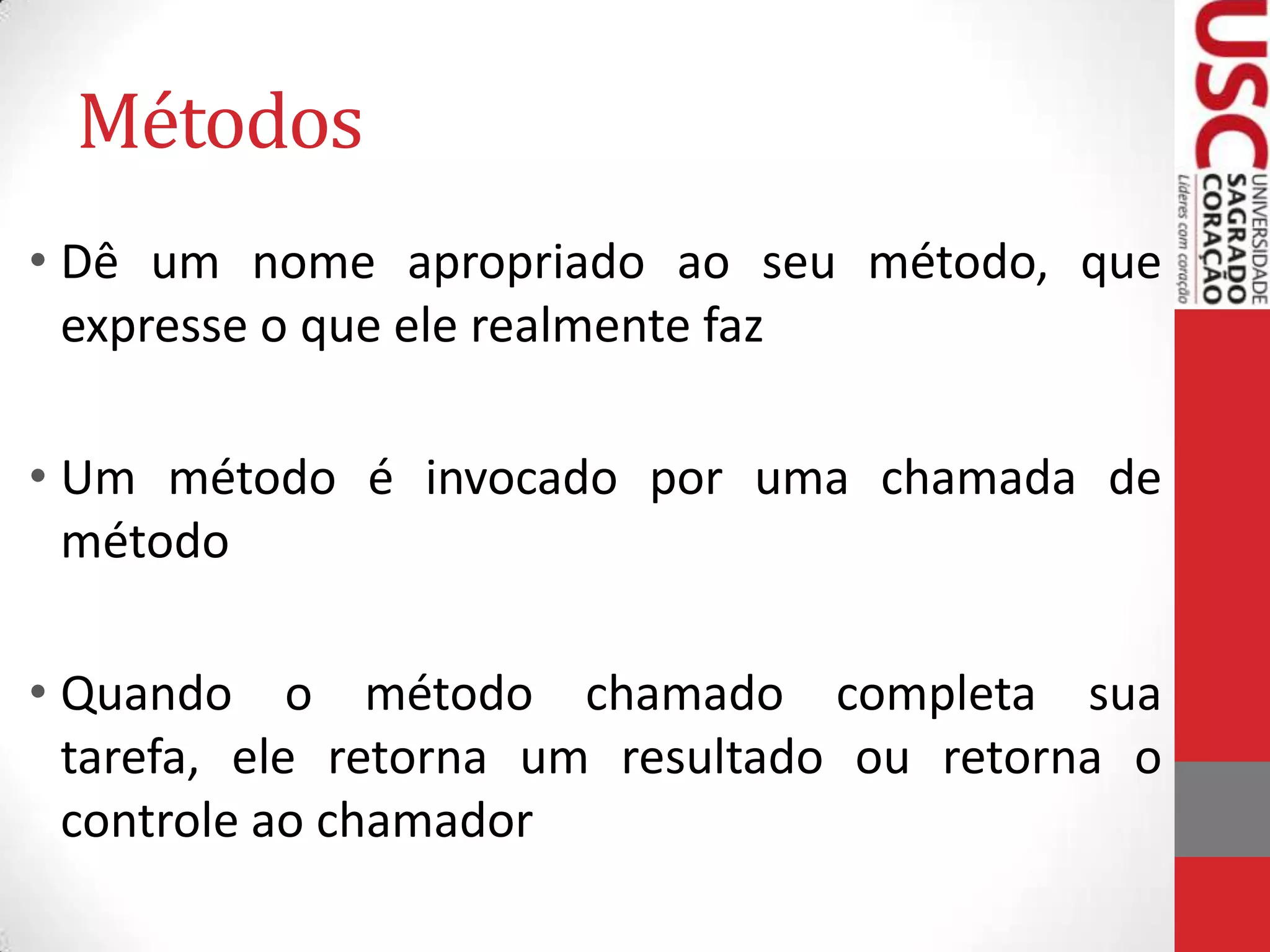 Métodos
• Dê um nome apropriado ao seu método, que
expresse o que ele realmente faz
• Um método é invocado por uma chamada de
método
• Quando o método chamado completa sua
tarefa, ele retorna um resultado ou retorna o
controle ao chamador

 
