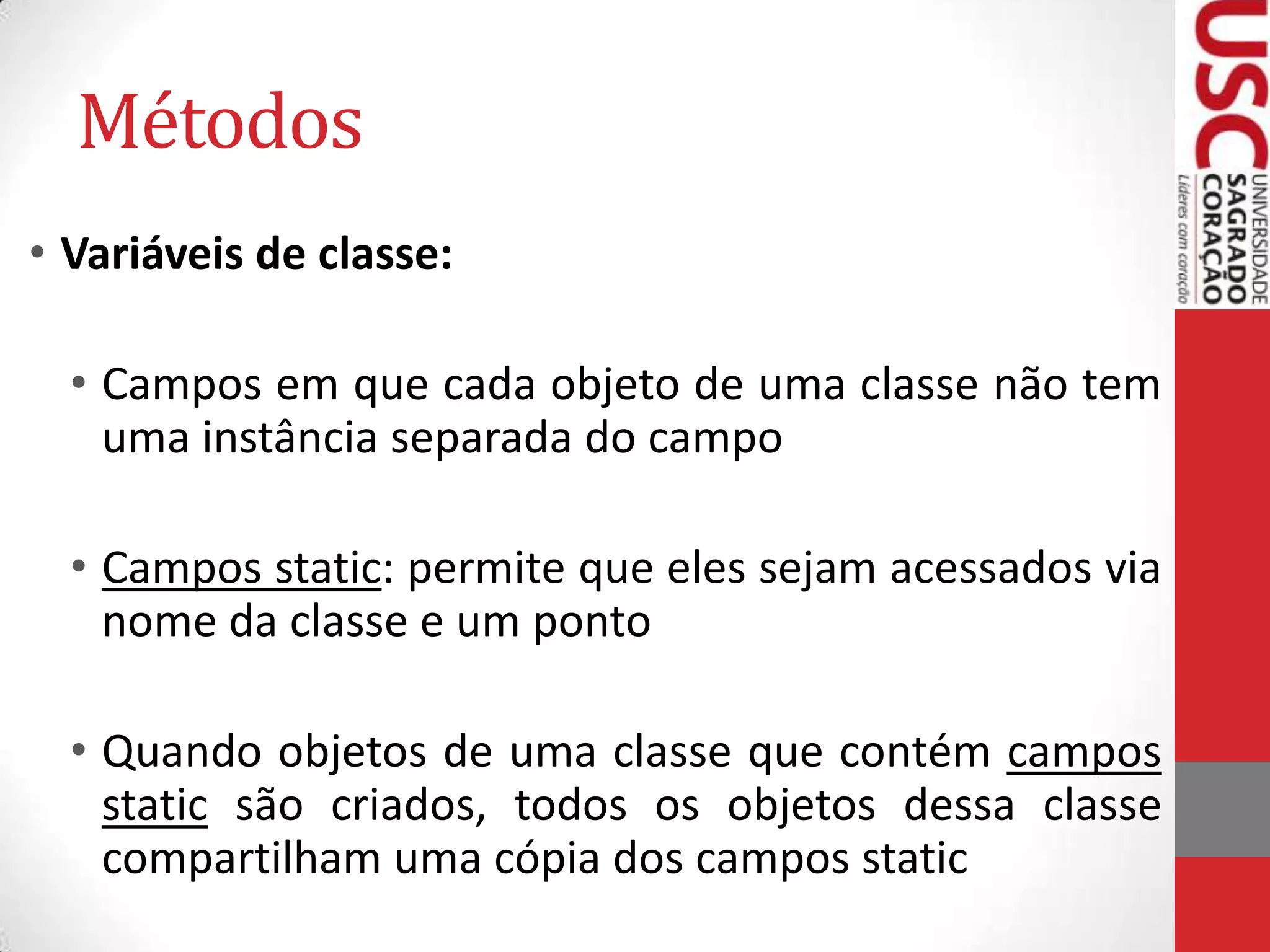 Métodos
• Variáveis de classe:
• Campos em que cada objeto de uma classe não tem
uma instância separada do campo

• Campos static: permite que eles sejam acessados via
nome da classe e um ponto
• Quando objetos de uma classe que contém campos
static são criados, todos os objetos dessa classe
compartilham uma cópia dos campos static

 