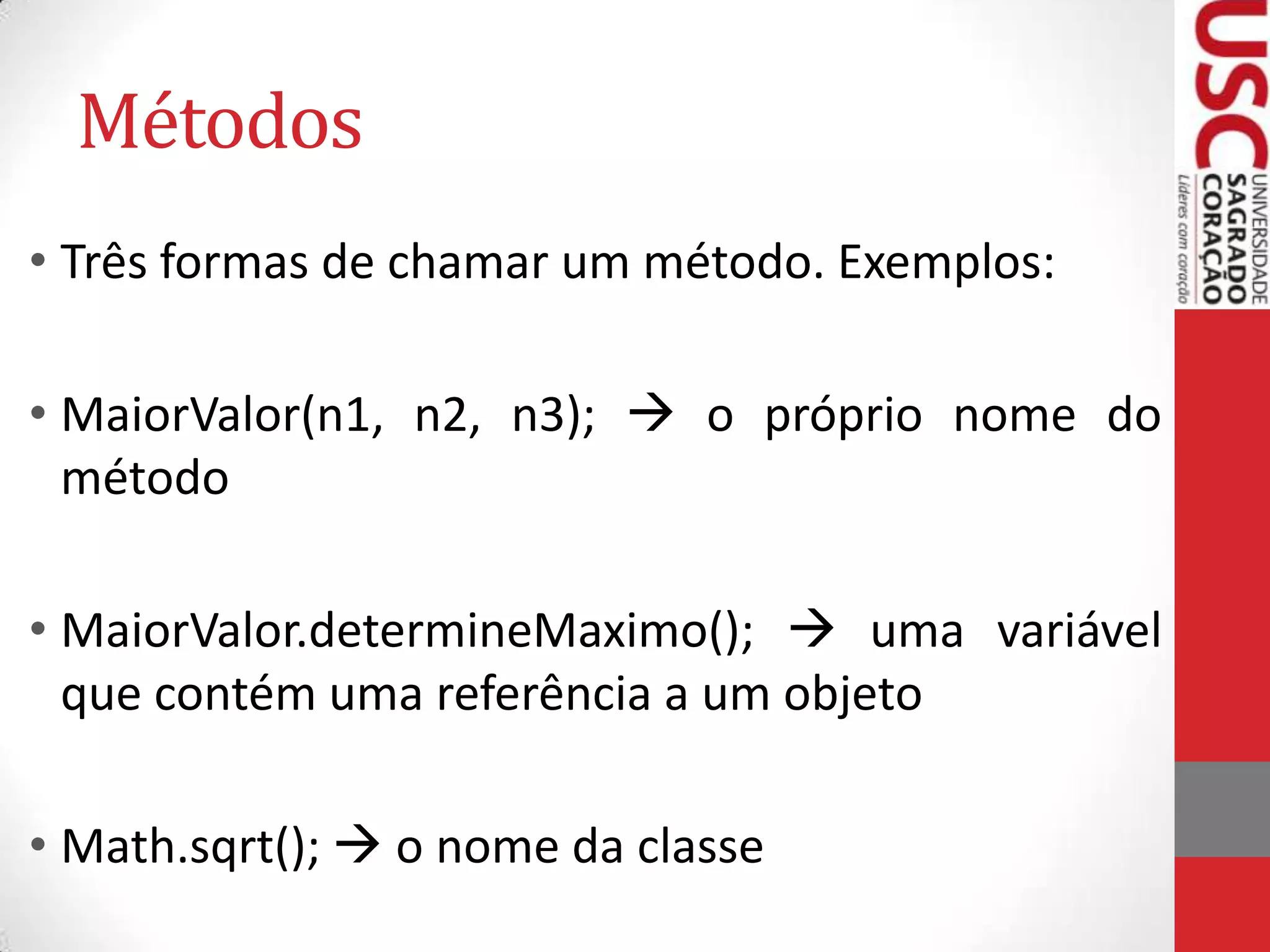Métodos
• Três formas de chamar um método. Exemplos:
• MaiorValor(n1, n2, n3);  o próprio nome do
método
• MaiorValor.determineMaximo();  uma variável
que contém uma referência a um objeto
• Math.sqrt();  o nome da classe

 