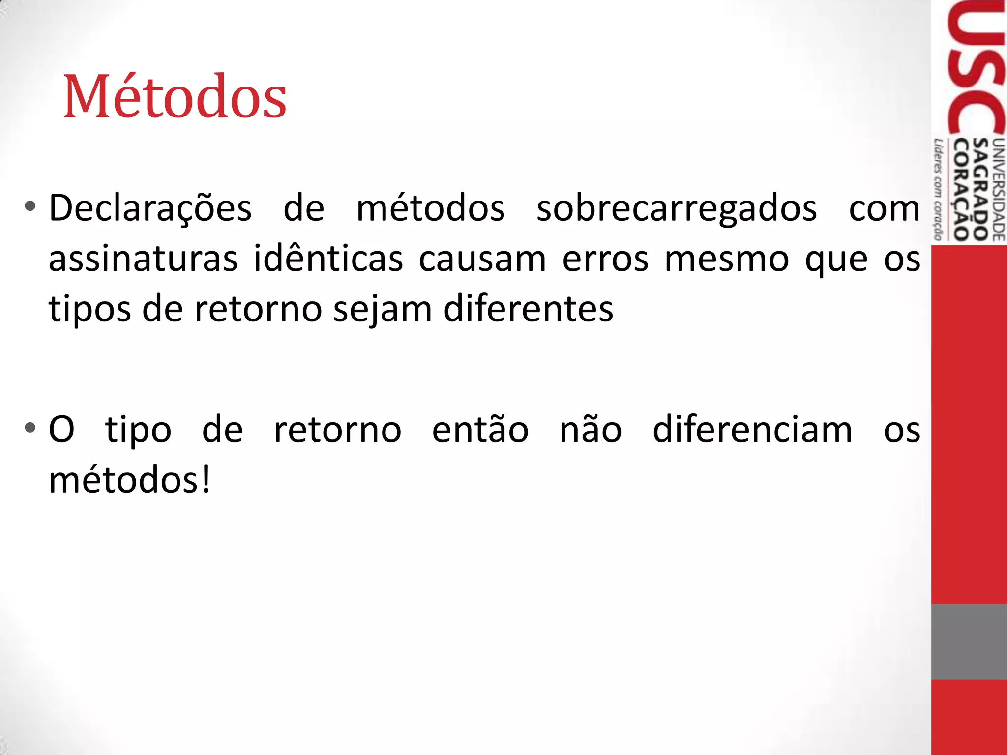 Métodos
• Declarações de métodos sobrecarregados com
assinaturas idênticas causam erros mesmo que os
tipos de retorno sejam diferentes

• O tipo de retorno então não diferenciam os
métodos!

 