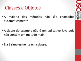 Classes e Objetos
• A maioria dos métodos não são chamados
automaticamente
• A classe do exemplo não é um aplicativo Java pois
não contém um método main.
• Ela é simplesmente uma classe.

 