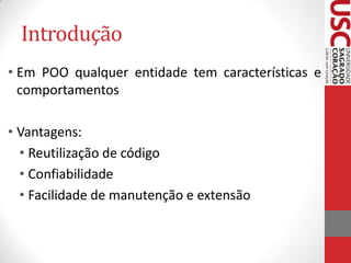 Introdução
• Em POO qualquer entidade tem características e
comportamentos
• Vantagens:
• Reutilização de código
• Confiabilidade
• Facilidade de manutenção e extensão

 