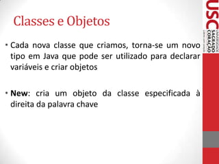 Classes e Objetos
• Cada nova classe que criamos, torna-se um novo
tipo em Java que pode ser utilizado para declarar
variáveis e criar objetos

• New: cria um objeto da classe especificada à
direita da palavra chave

 