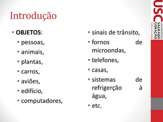 Introdução
• OBJETOS:
• pessoas,
• animais,
• plantas,
• carros,
• aviões,
• edifício,
• computadores,

• sinais de trânsito,
• fornos
de
microondas,
• telefones,
• casas,
• sistemas
de
refrigerção
à
água,
• etc.

 