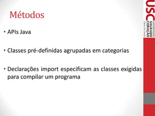 Métodos
• APIs Java
• Classes pré-definidas agrupadas em categorias

• Declarações import especificam as classes exigidas
para compilar um programa

 