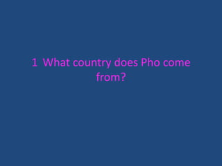1 What country does Pho come
from?

 