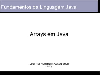 Fundamentos da Linguagem Java




           Arrays em Java




           Ludimila Monjardim Casagrande
                       2012
 