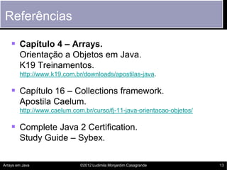 Referências

     Capítulo 4 – Arrays.
        Orientação a Objetos em Java.
        K19 Treinamentos.
        http://www...