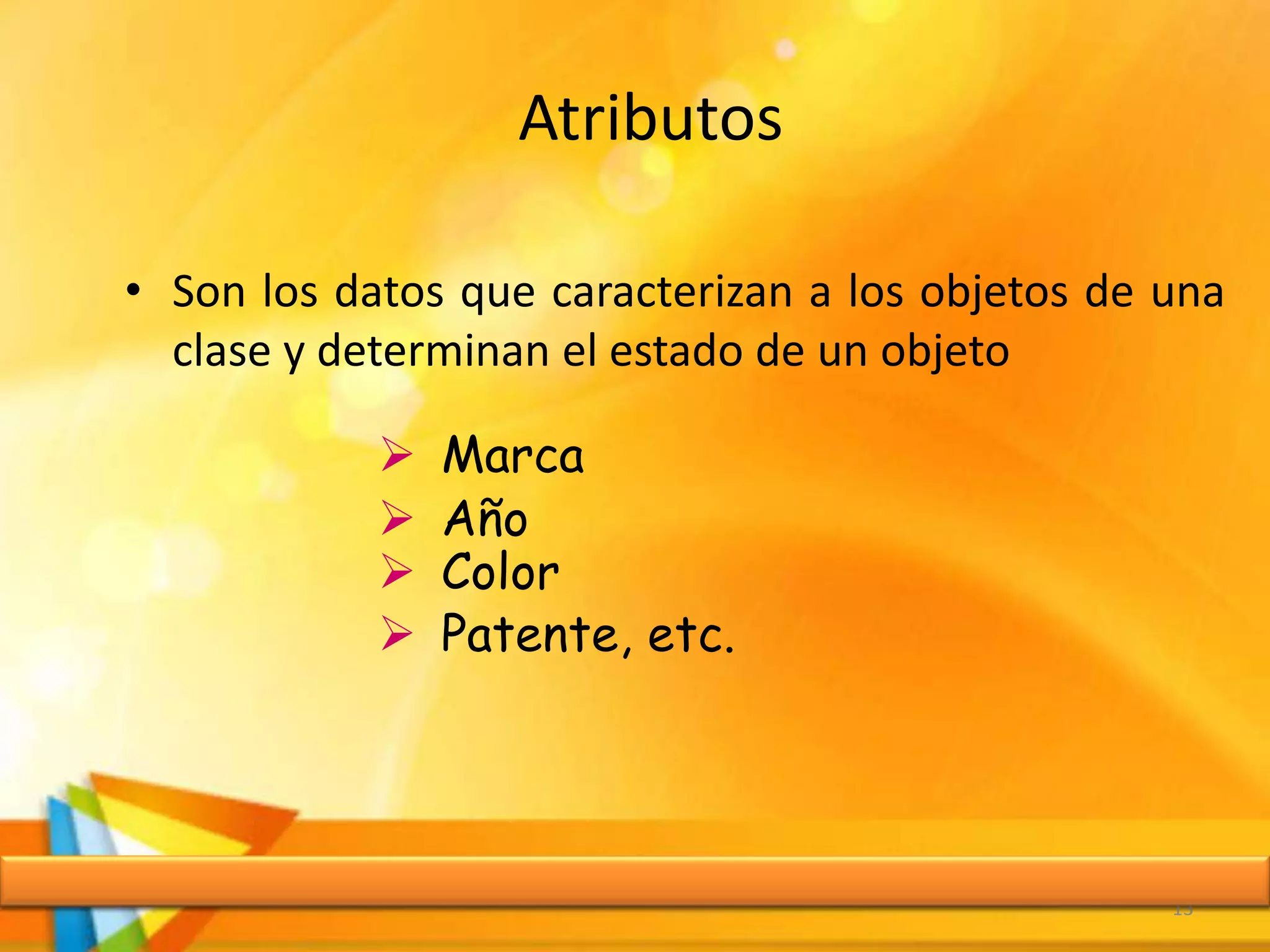 Atributos
• Son los datos que caracterizan a los objetos de una
clase y determinan el estado de un objeto
13
 Marca
 Año
 Color
 Patente, etc.
 