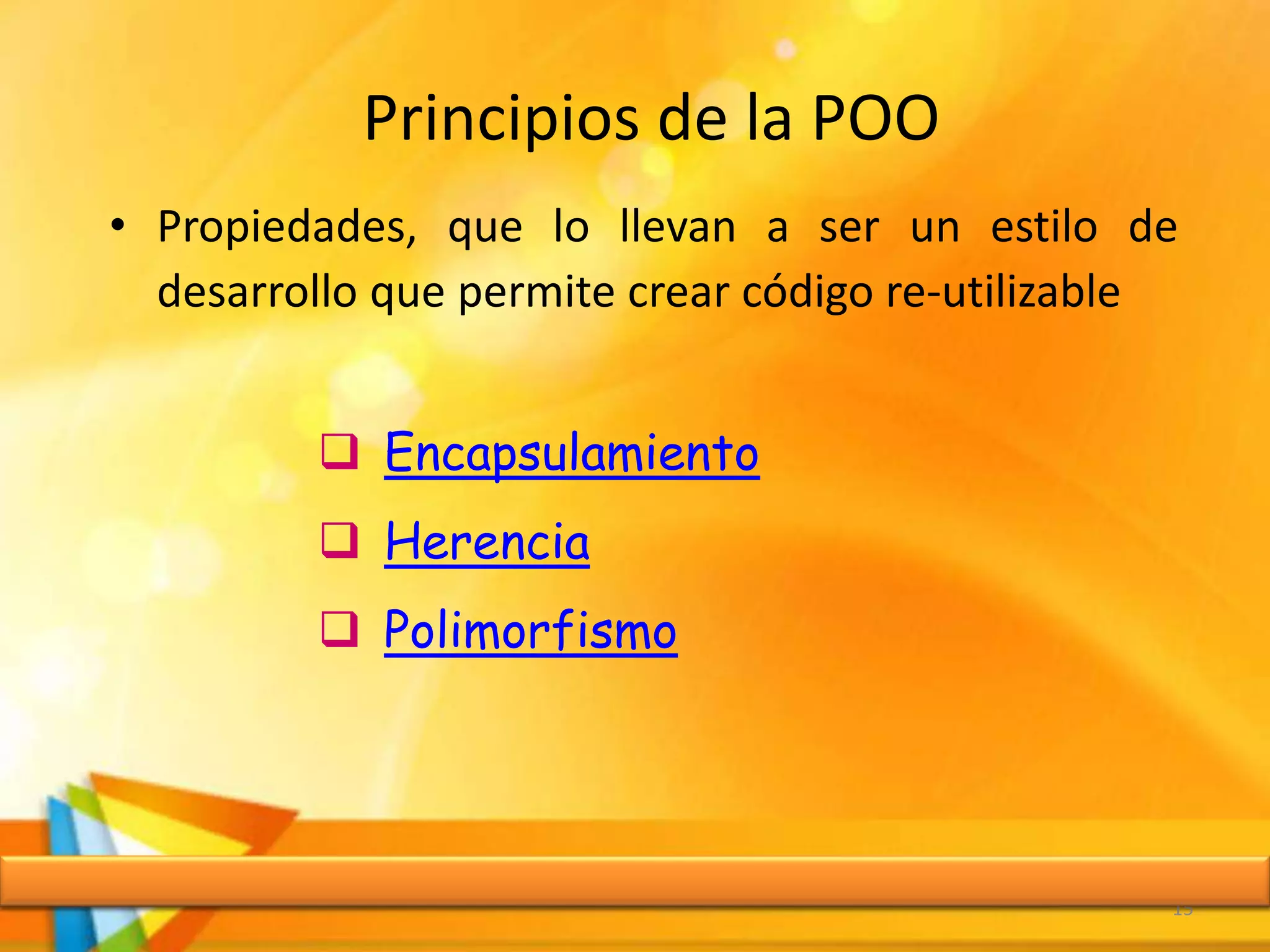 Principios de la POO
• Propiedades, que lo llevan a ser un estilo de
desarrollo que permite crear código re-utilizable
15
 Encapsulamiento
 Herencia
 Polimorfismo
 