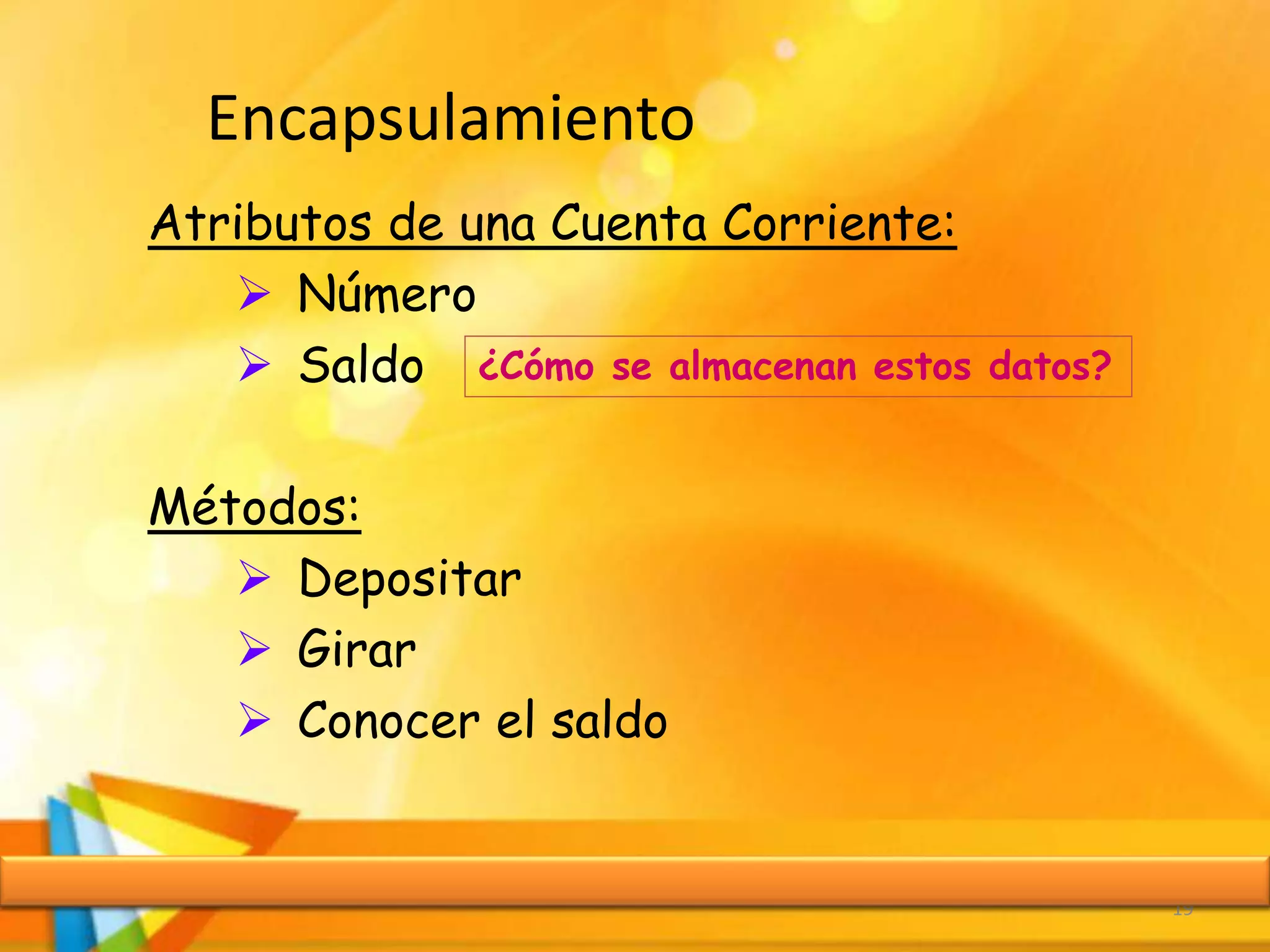 Encapsulamiento
19
Atributos de una Cuenta Corriente:
 Número
 Saldo
Métodos:
 Depositar
 Girar
 Conocer el saldo
¿Cómo se almacenan estos datos?
 